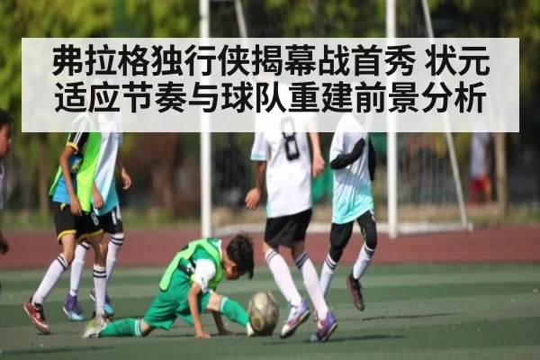 弗拉格独行侠揭幕战首秀 状元适应节奏与球队重建前景分析